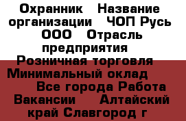 Охранник › Название организации ­ ЧОП Русь, ООО › Отрасль предприятия ­ Розничная торговля › Минимальный оклад ­ 17 000 - Все города Работа » Вакансии   . Алтайский край,Славгород г.